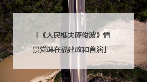 《人民樵夫廖俊波》情景党课在福建政和首演