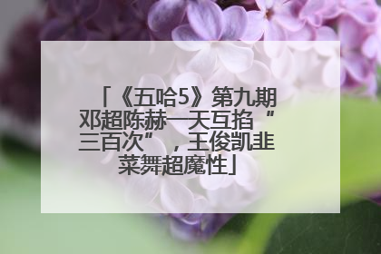 《五哈5》第九期邓超陈赫一天互掐“三百次”，王俊凯韭菜舞超魔性