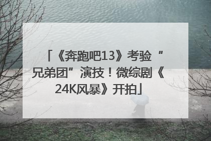 《奔跑吧13》考验“兄弟团”演技！微综剧《24K风暴》开拍