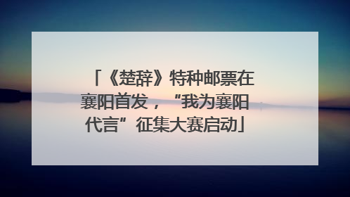 《楚辞》特种邮票在襄阳首发，“我为襄阳代言”征集大赛启动
