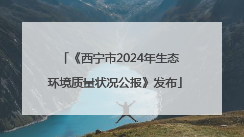 《西宁市2024年生态环境质量状况公报》发布