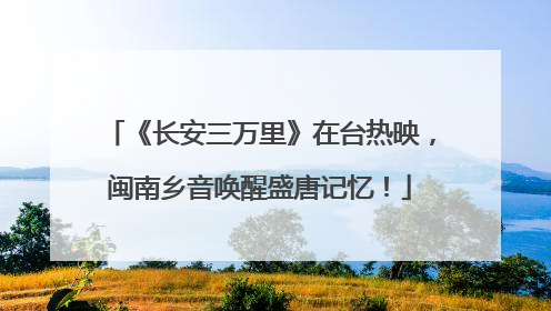 《长安三万里》在台热映，闽南乡音唤醒盛唐记忆！