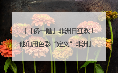 「侨一瞧」非洲日狂欢！他们用色彩“定义”非洲