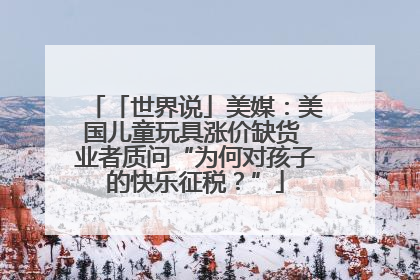 「世界说」美媒：美国儿童玩具涨价缺货 业者质问“为何对孩子的快乐征税？”