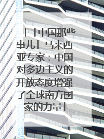 「中国那些事儿」马来西亚专家：中国对多边主义的开放态度增强了全球南方国家的力量