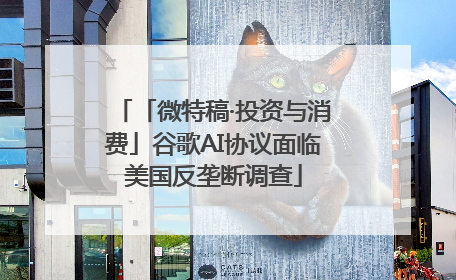 「微特稿·投资与消费」谷歌AI协议面临美国反垄断调查