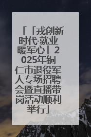 「戎创新时代·就业暖军心」2025年铜仁市退役军人专场招聘会暨直播带岗活动顺利举行