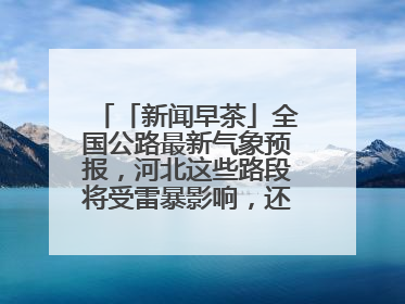 「新闻早茶」全国公路最新气象预报，河北这些路段将受雷暴影响，还有这些热点……