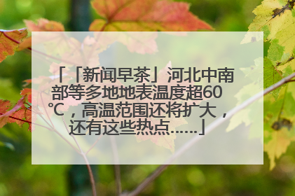 「新闻早茶」河北中南部等多地地表温度超60℃，高温范围还将扩大，还有这些热点……