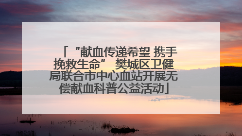 “献血传递希望 携手挽救生命” 樊城区卫健局联合市中心血站开展无偿献血科普公益活动