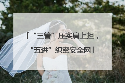 “三管”压实肩上担，“五进”织密安全网