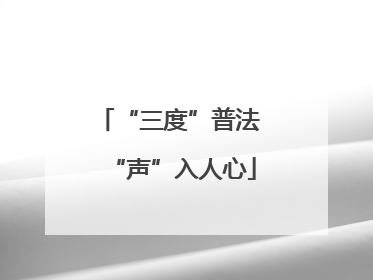 “三度”普法 “声”入人心