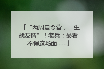“两周夏令营，一生战友情”！老兵：最看不得这场面……