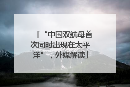 “中国双航母首次同时出现在太平洋”，外媒解读