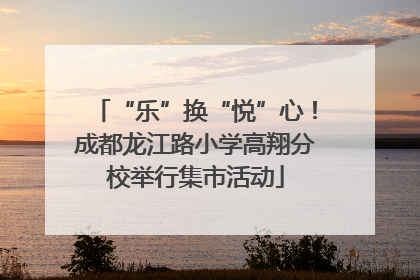 “乐”换“悦”心！成都龙江路小学高翔分校举行集市活动