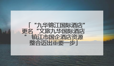 “九华锦江国际酒店”更名“文旅九华国际酒店” 镇江市国企酒店资源整合迈出重要一步