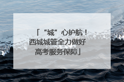 “城”心护航！西城城管全力做好高考服务保障