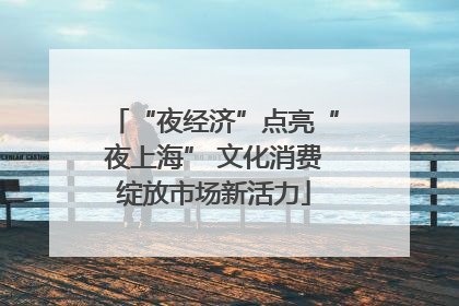 “夜经济”点亮“夜上海” 文化消费绽放市场新活力