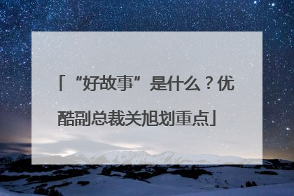 “好故事”是什么？优酷副总裁关旭划重点