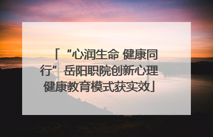 “心润生命 健康同行”岳阳职院创新心理健康教育模式获实效