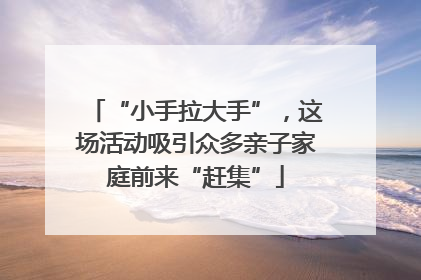“小手拉大手”，这场活动吸引众多亲子家庭前来“赶集”