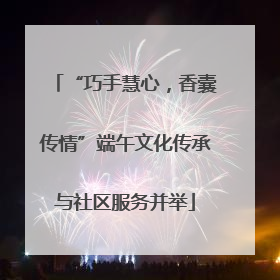 “巧手慧心，香囊传情”端午文化传承与社区服务并举
