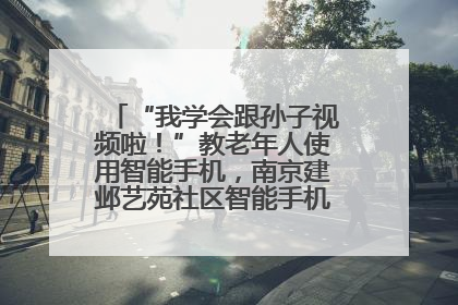 “我学会跟孙子视频啦！”教老年人使用智能手机，南京建邺艺苑社区智能手机课堂圆满落幕