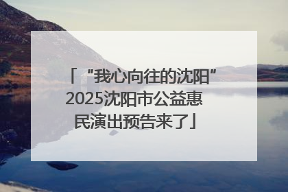 “我心向往的沈阳”2025沈阳市公益惠民演出预告来了