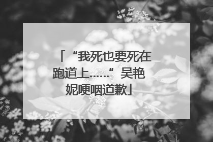 “我死也要死在跑道上……”吴艳妮哽咽道歉