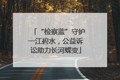 “检察蓝”守护一江碧水，公益诉讼助力长河蝶变