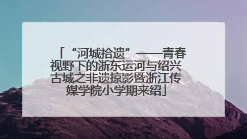 “河城拾遗”——青春视野下的浙东运河与绍兴古城之非遗掠影暨浙江传媒学院小学期来绍