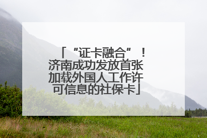 “证卡融合”！济南成功发放首张加载外国人工作许可信息的社保卡