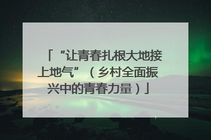 “让青春扎根大地接上地气”（乡村全面振兴中的青春力量）