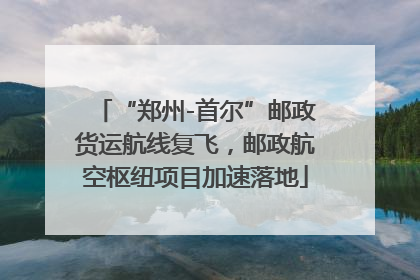 “郑州-首尔”邮政货运航线复飞，邮政航空枢纽项目加速落地