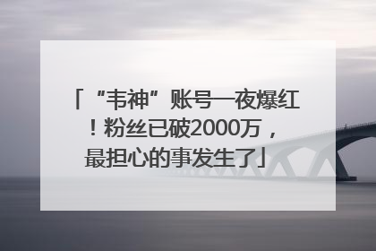 “韦神”账号一夜爆红！粉丝已破2000万，最担心的事发生了