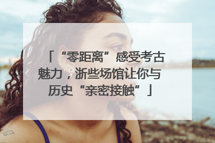 “零距离”感受考古魅力，浙些场馆让你与历史“亲密接触”