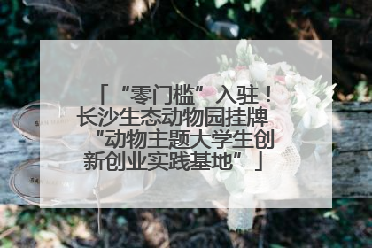 “零门槛”入驻！长沙生态动物园挂牌“动物主题大学生创新创业实践基地”