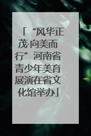 “风华正茂·向美而行”河南省青少年美育展演在省文化馆举办