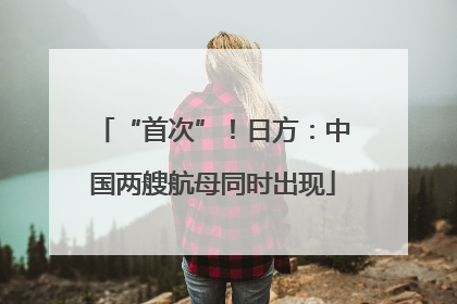 “首次”！日方：中国两艘航母同时出现