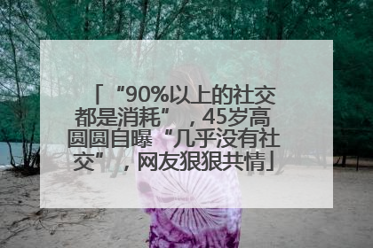 “90%以上的社交都是消耗”，45岁高圆圆自曝“几乎没有社交”，网友狠狠共情