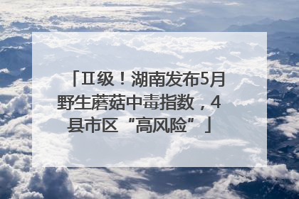 Ⅱ级！湖南发布5月野生蘑菇中毒指数，4县市区“高风险”