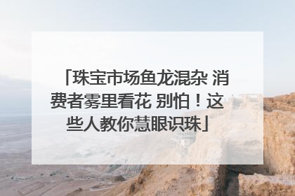 珠宝市场鱼龙混杂 消费者雾里看花 别怕！这些人教你慧眼识珠
