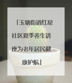 玉塘街道红星社区夏季养生讲座为老年居民健康护航