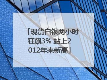 现货白银两小时狂飙3% 站上2012年来新高
