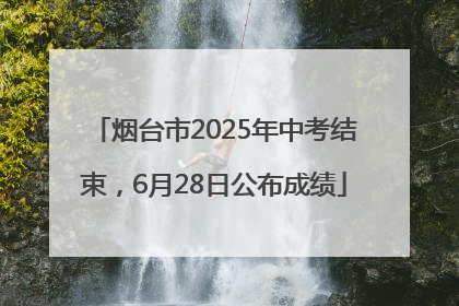 烟台市2025年中考结束，6月28日公布成绩