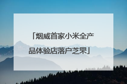 烟威首家小米全产品体验店落户芝罘