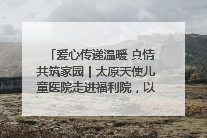 爱心传递温暖 真情共筑家园｜太原天使儿童医院走进福利院，以爱守护童真笑颜！