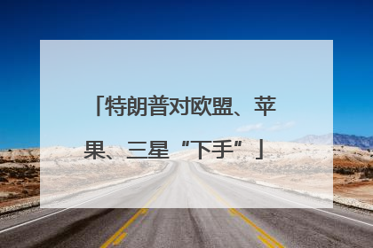 特朗普对欧盟、苹果、三星“下手”