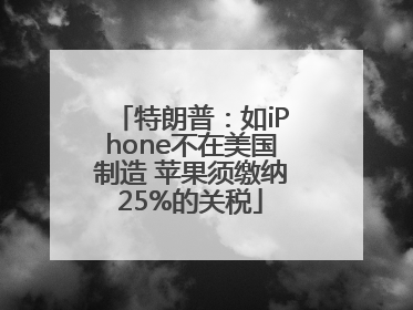 特朗普：如iPhone不在美国制造 苹果须缴纳25%的关税