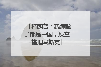 特朗普：我满脑子都是中国，没空搭理马斯克
